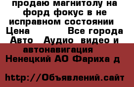 продаю магнитолу на форд-фокус в не исправном состоянии › Цена ­ 2 000 - Все города Авто » Аудио, видео и автонавигация   . Ненецкий АО,Фариха д.